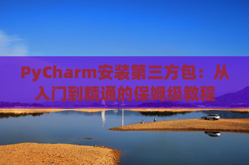 PyCharm安装第三方包：从入门到精通的保姆级教程